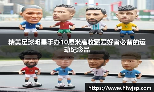 精美足球明星手办10厘米高收藏爱好者必备的运动纪念品