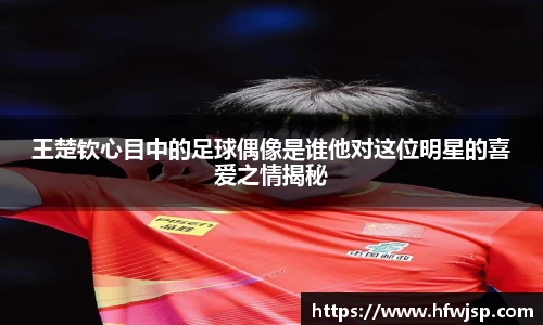 王楚钦心目中的足球偶像是谁他对这位明星的喜爱之情揭秘