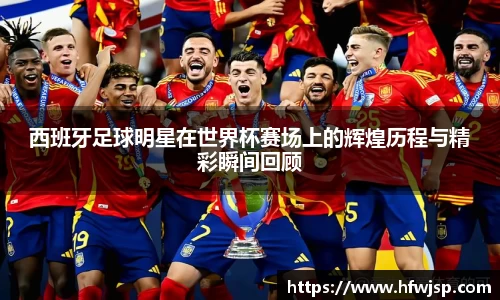 西班牙足球明星在世界杯赛场上的辉煌历程与精彩瞬间回顾