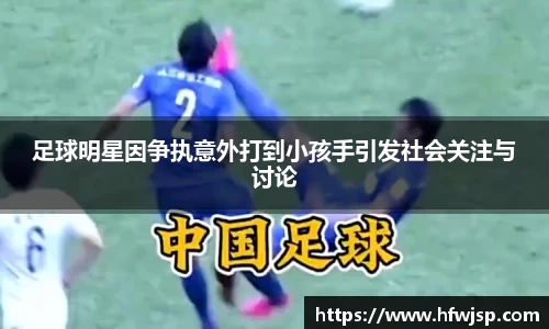 足球明星因争执意外打到小孩手引发社会关注与讨论