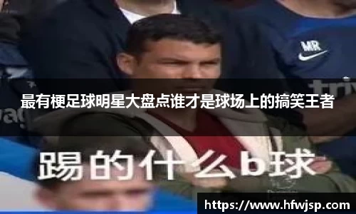最有梗足球明星大盘点谁才是球场上的搞笑王者